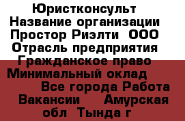 Юристконсульт › Название организации ­ Простор-Риэлти, ООО › Отрасль предприятия ­ Гражданское право › Минимальный оклад ­ 120 000 - Все города Работа » Вакансии   . Амурская обл.,Тында г.